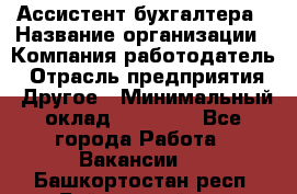 Ассистент бухгалтера › Название организации ­ Компания-работодатель › Отрасль предприятия ­ Другое › Минимальный оклад ­ 17 000 - Все города Работа » Вакансии   . Башкортостан респ.,Баймакский р-н